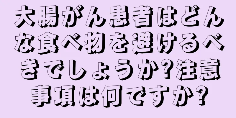 大腸がん患者はどんな食べ物を避けるべきでしょうか?注意事項は何ですか?