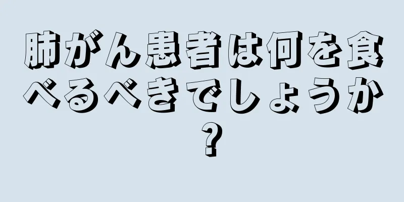 肺がん患者は何を食べるべきでしょうか？