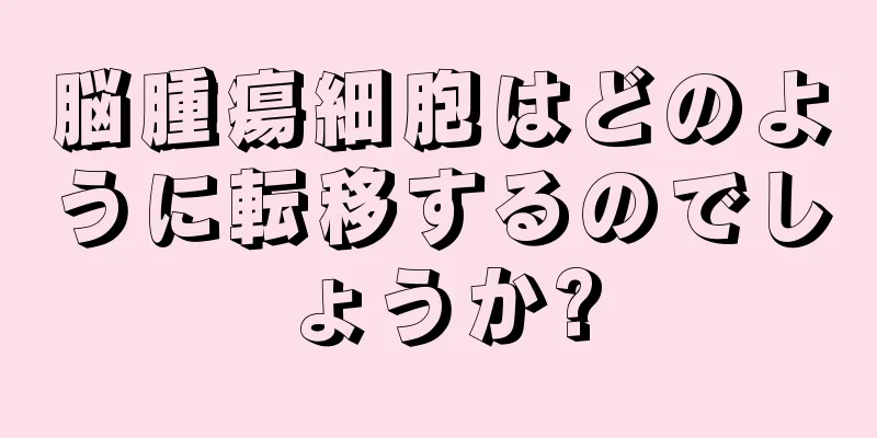 脳腫瘍細胞はどのように転移するのでしょうか?