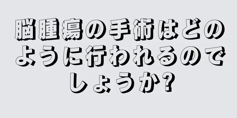 脳腫瘍の手術はどのように行われるのでしょうか?