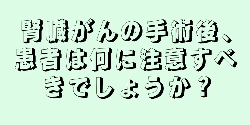 腎臓がんの手術後、患者は何に注意すべきでしょうか？