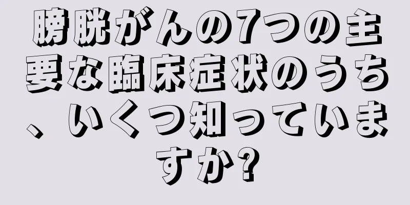 膀胱がんの7つの主要な臨床症状のうち、いくつ知っていますか?