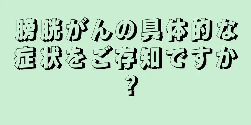 膀胱がんの具体的な症状をご存知ですか？