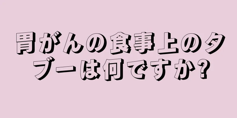 胃がんの食事上のタブーは何ですか?