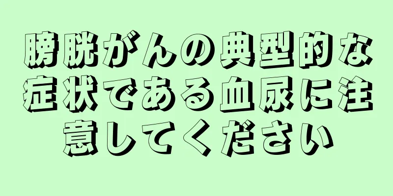 膀胱がんの典型的な症状である血尿に注意してください