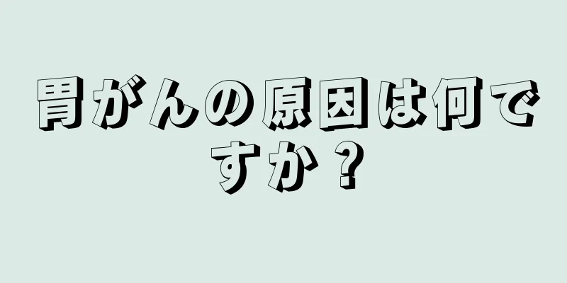 胃がんの原因は何ですか？