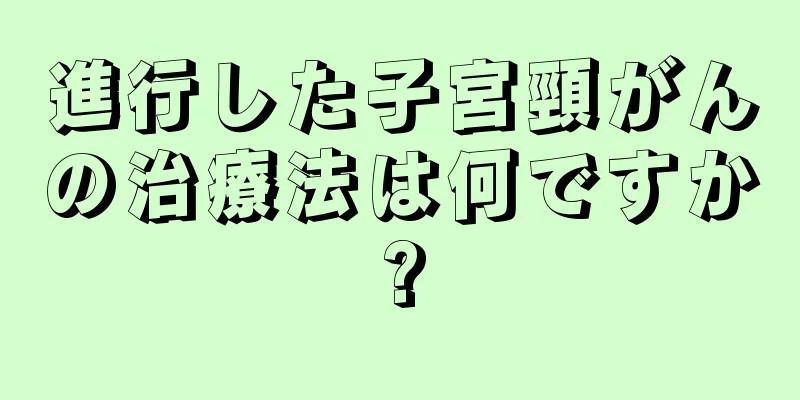 進行した子宮頸がんの治療法は何ですか?