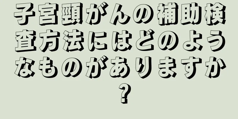 子宮頸がんの補助検査方法にはどのようなものがありますか？