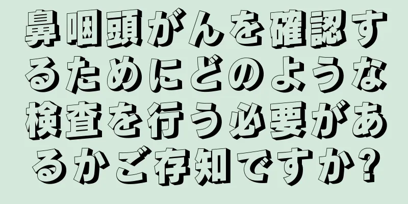 鼻咽頭がんを確認するためにどのような検査を行う必要があるかご存知ですか?