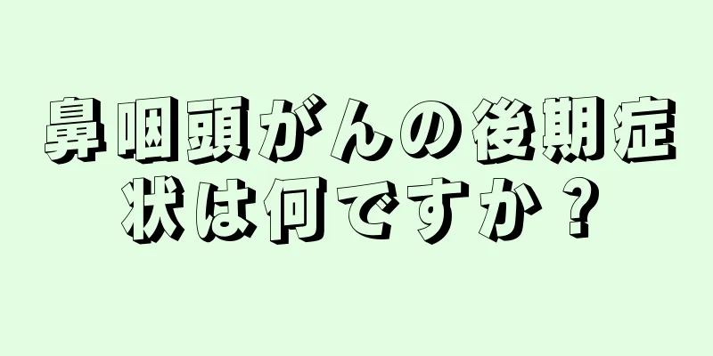 鼻咽頭がんの後期症状は何ですか？