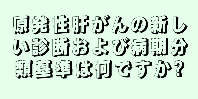 原発性肝がんの新しい診断および病期分類基準は何ですか?
