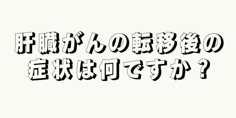 肝臓がんの転移後の症状は何ですか？