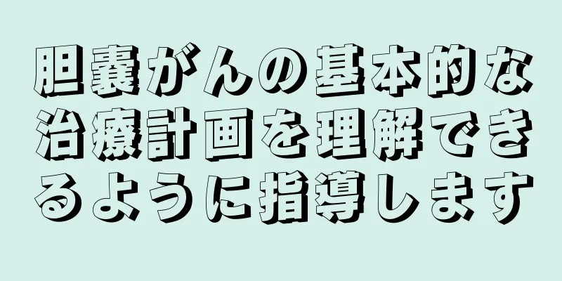 胆嚢がんの基本的な治療計画を理解できるように指導します