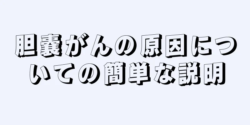 胆嚢がんの原因についての簡単な説明