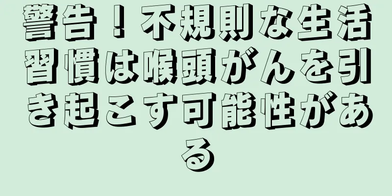 警告！不規則な生活習慣は喉頭がんを引き起こす可能性がある