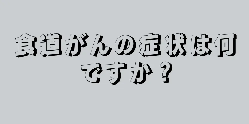 食道がんの症状は何ですか？