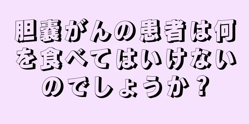 胆嚢がんの患者は何を食べてはいけないのでしょうか？