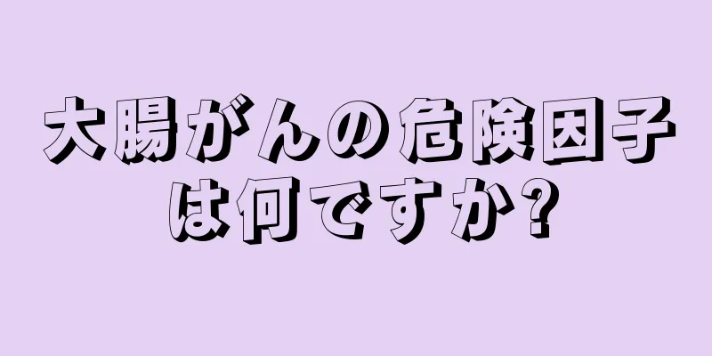 大腸がんの危険因子は何ですか?