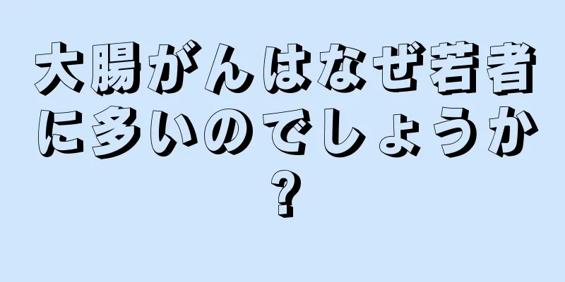 大腸がんはなぜ若者に多いのでしょうか?