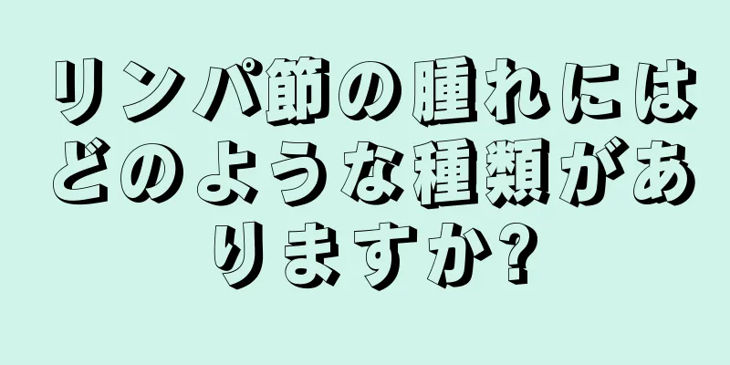 リンパ節の腫れにはどのような種類がありますか?