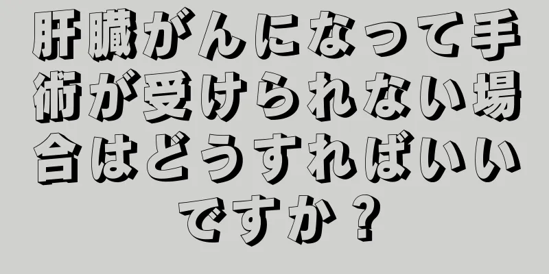 肝臓がんになって手術が受けられない場合はどうすればいいですか？