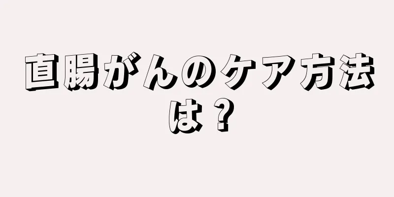 直腸がんのケア方法は？