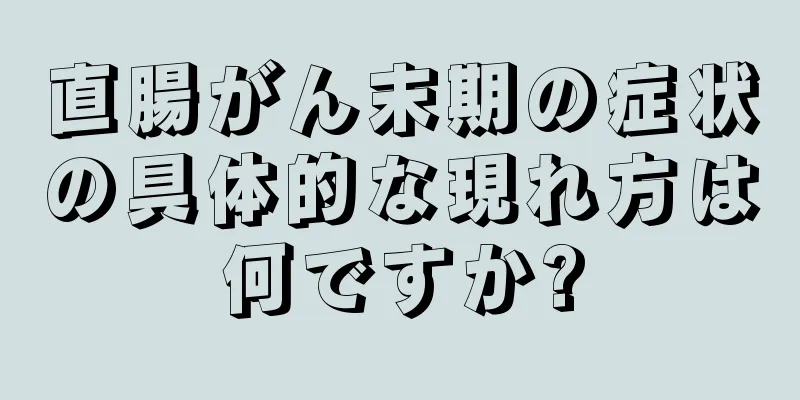 直腸がん末期の症状の具体的な現れ方は何ですか?
