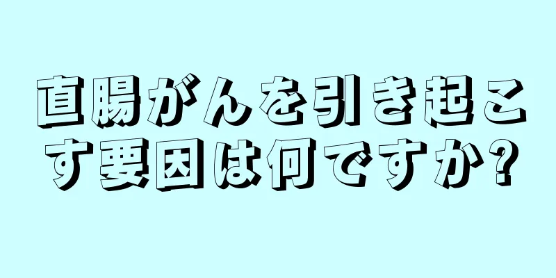 直腸がんを引き起こす要因は何ですか?