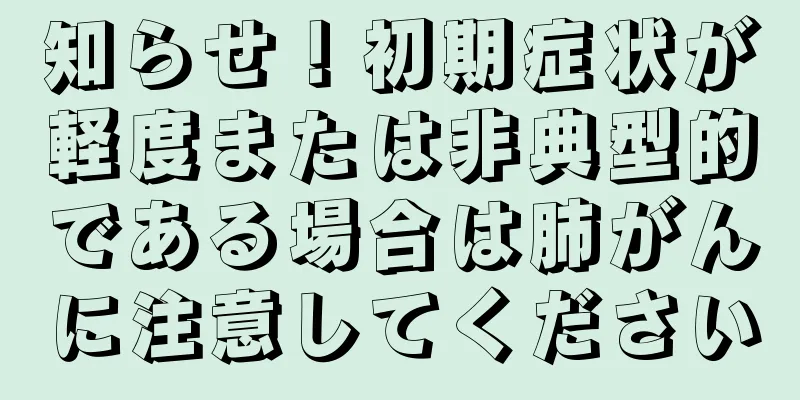 知らせ！初期症状が軽度または非典型的である場合は肺がんに注意してください