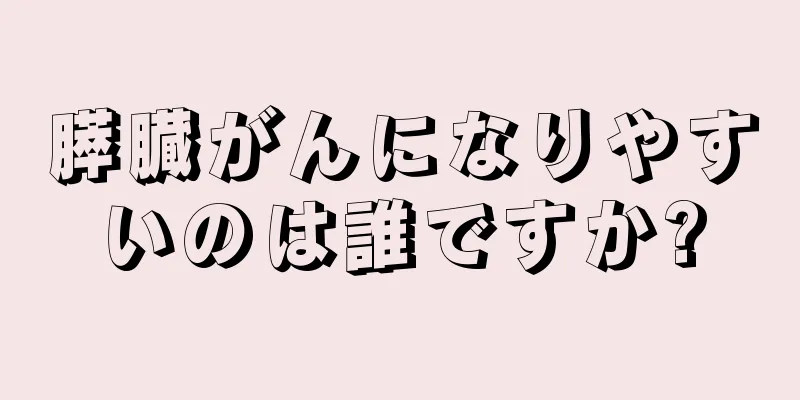 膵臓がんになりやすいのは誰ですか?