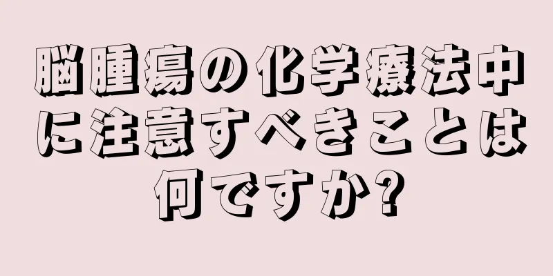 脳腫瘍の化学療法中に注意すべきことは何ですか?