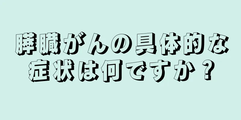 膵臓がんの具体的な症状は何ですか？