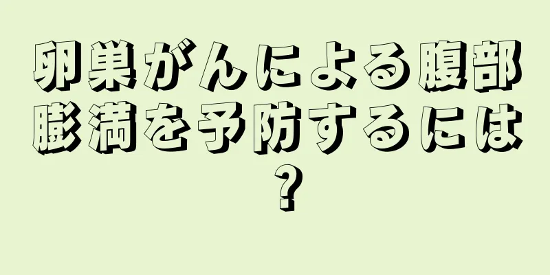 卵巣がんによる腹部膨満を予防するには？