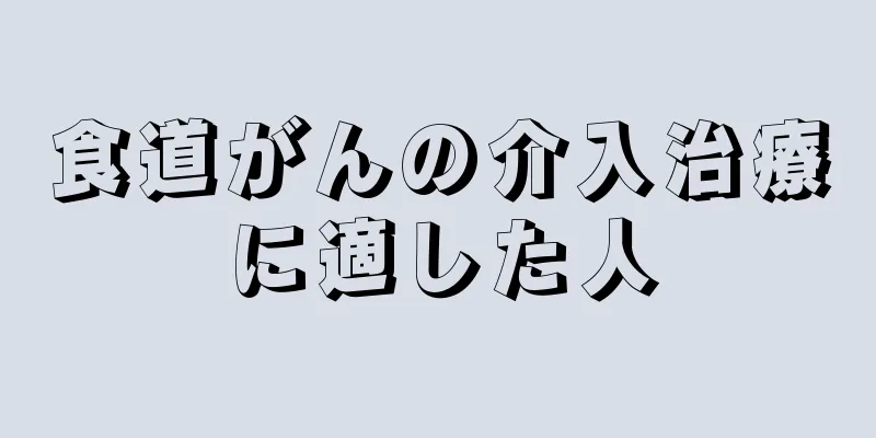 食道がんの介入治療に適した人