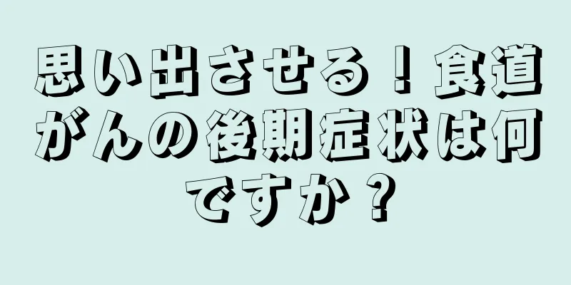 思い出させる！食道がんの後期症状は何ですか？