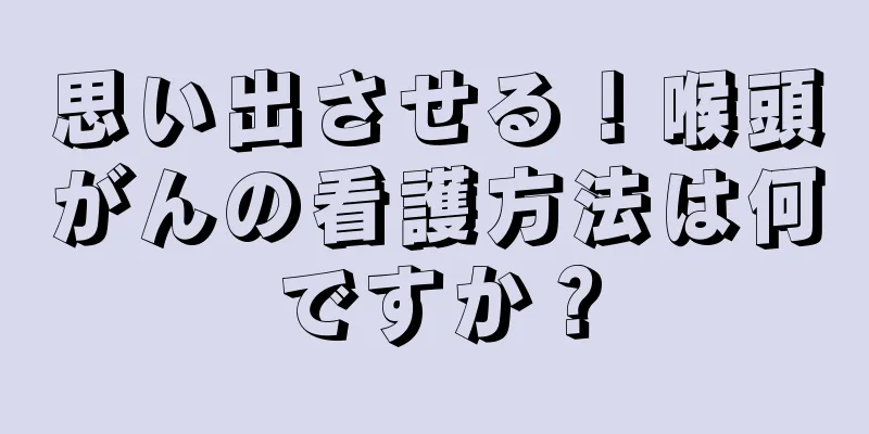 思い出させる！喉頭がんの看護方法は何ですか？