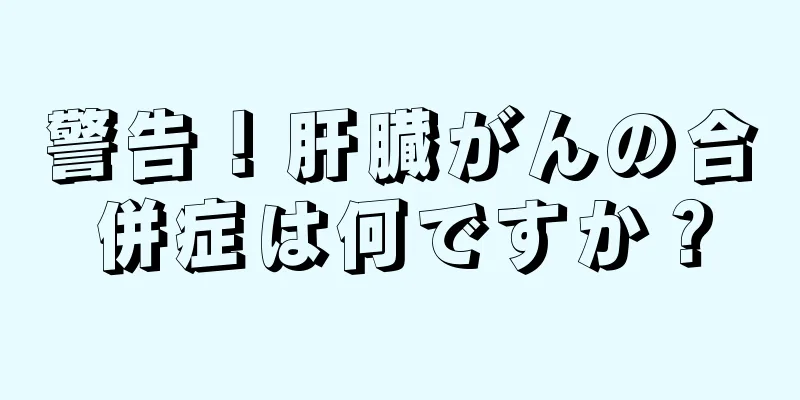 警告！肝臓がんの合併症は何ですか？
