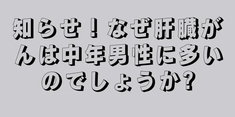 知らせ！なぜ肝臓がんは中年男性に多いのでしょうか?