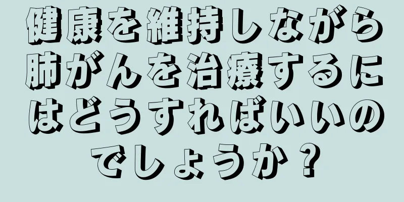 健康を維持しながら肺がんを治療するにはどうすればいいのでしょうか？