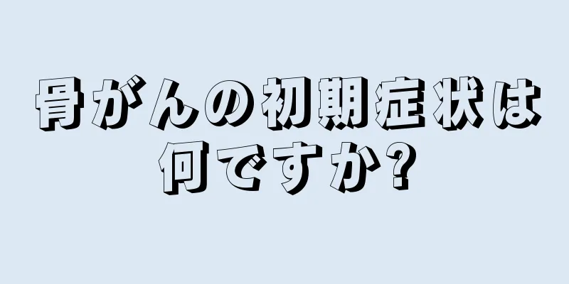 骨がんの初期症状は何ですか?