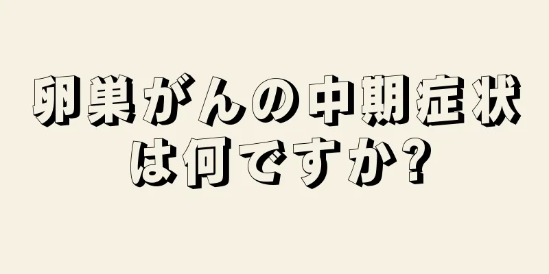 卵巣がんの中期症状は何ですか?
