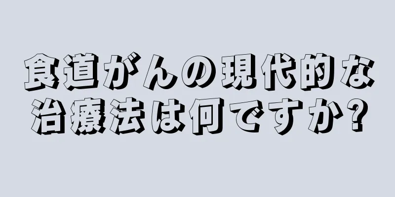 食道がんの現代的な治療法は何ですか?