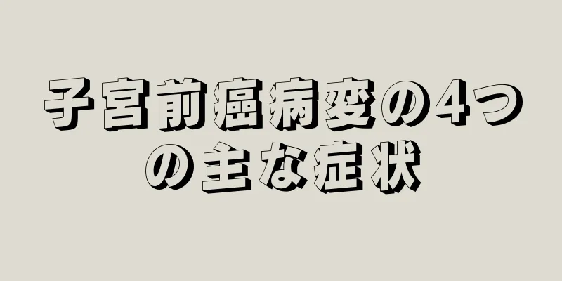 子宮前癌病変の4つの主な症状
