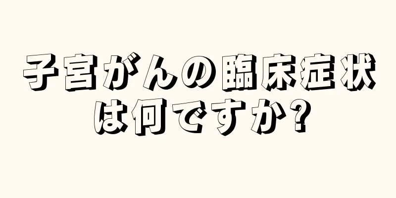 子宮がんの臨床症状は何ですか?