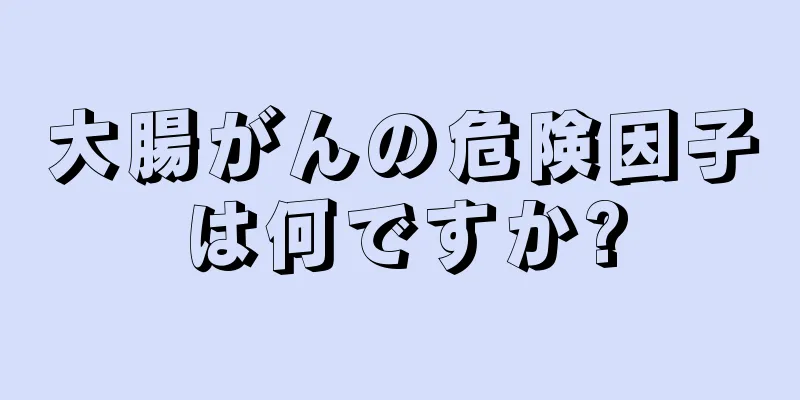 大腸がんの危険因子は何ですか?