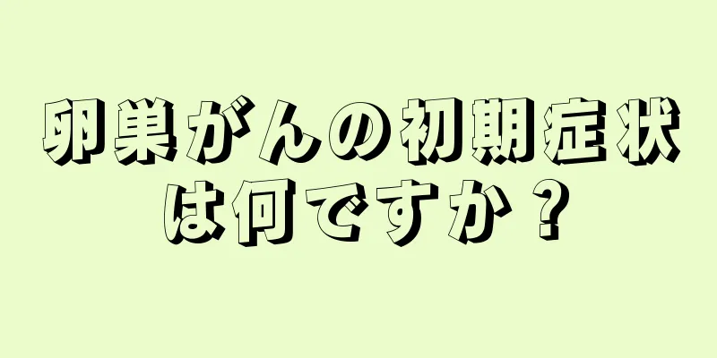 卵巣がんの初期症状は何ですか？