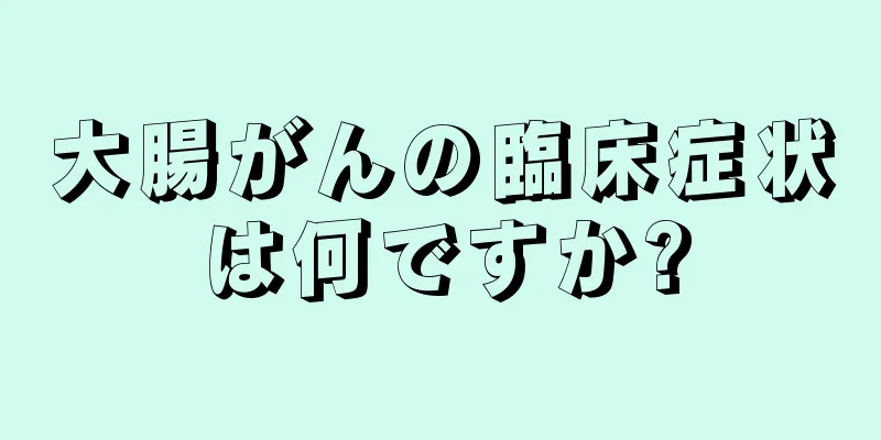 大腸がんの臨床症状は何ですか?