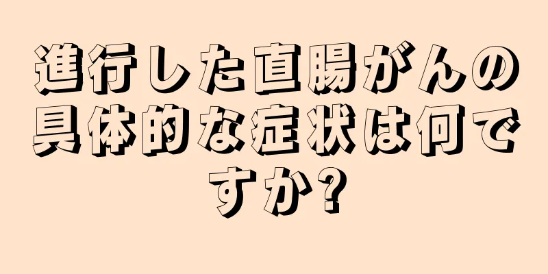 進行した直腸がんの具体的な症状は何ですか?