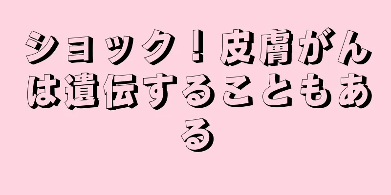 ショック！皮膚がんは遺伝することもある