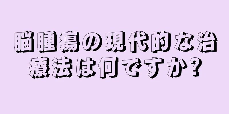 脳腫瘍の現代的な治療法は何ですか?